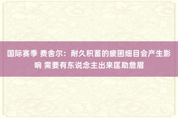 国际赛季 费舍尔：耐久积蓄的疲困细目会产生影响 需要有东说念主出来匡助詹眉