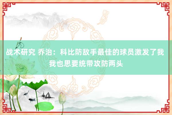 战术研究 乔治：科比防敌手最佳的球员激发了我 我也思要统带攻防两头