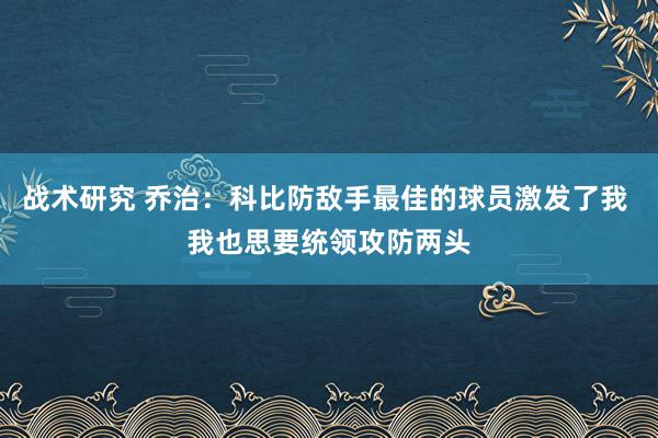 战术研究 乔治：科比防敌手最佳的球员激发了我 我也思要统领攻防两头