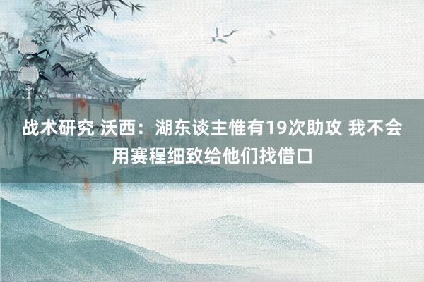 战术研究 沃西：湖东谈主惟有19次助攻 我不会用赛程细致给他们找借口