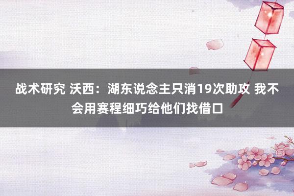 战术研究 沃西：湖东说念主只消19次助攻 我不会用赛程细巧给他们找借口