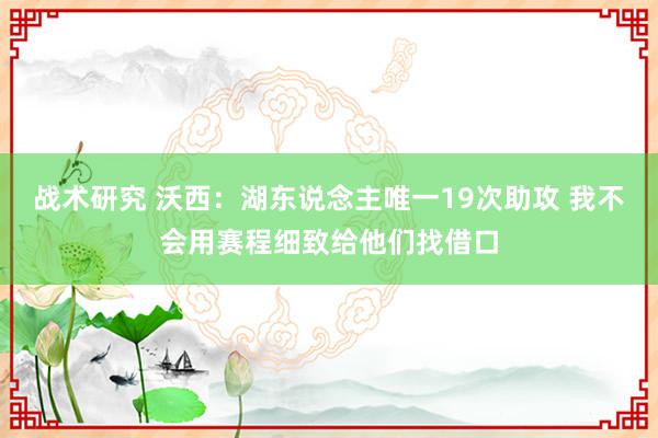 战术研究 沃西：湖东说念主唯一19次助攻 我不会用赛程细致给他们找借口