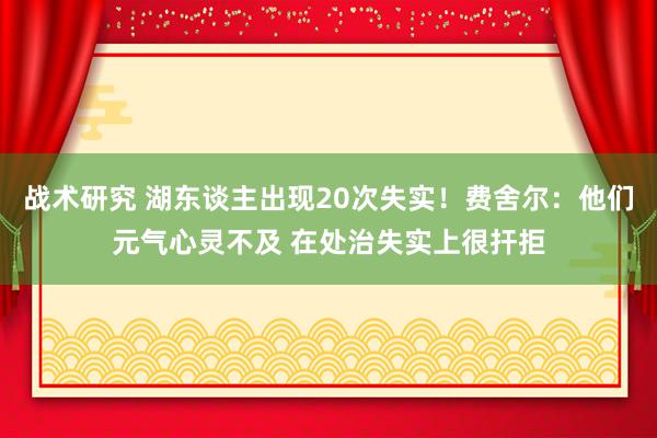 战术研究 湖东谈主出现20次失实！费舍尔：他们元气心灵不及 在处治失实上很扞拒