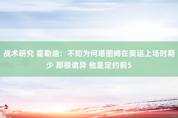 战术研究 霍勒迪：不知为何塔图姆在奥运上场时期少 那很诡异 他是定约前5