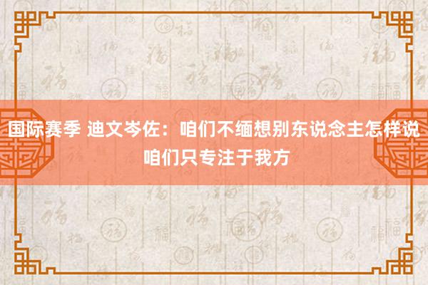 国际赛季 迪文岑佐：咱们不缅想别东说念主怎样说 咱们只专注于我方