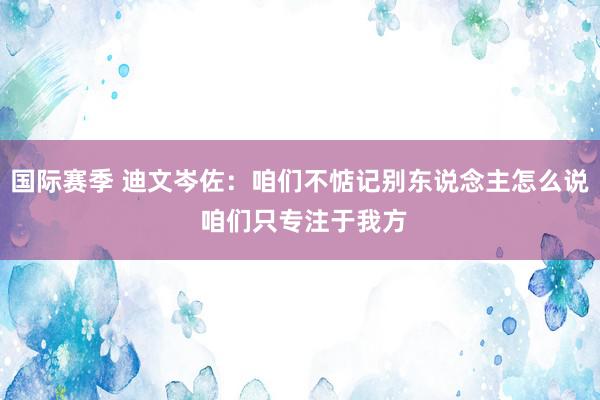 国际赛季 迪文岑佐：咱们不惦记别东说念主怎么说 咱们只专注于我方