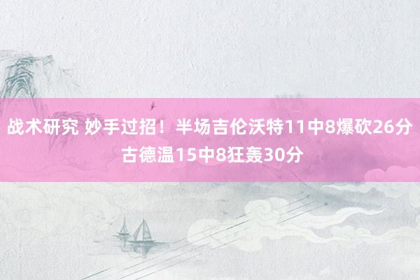 战术研究 妙手过招！半场吉伦沃特11中8爆砍26分 古德温15中8狂轰30分