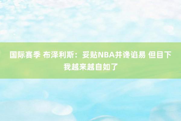 国际赛季 布泽利斯：妥贴NBA并谗谄易 但目下我越来越自如了