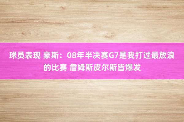 球员表现 豪斯：08年半决赛G7是我打过最放浪的比赛 詹姆斯皮尔斯皆爆发