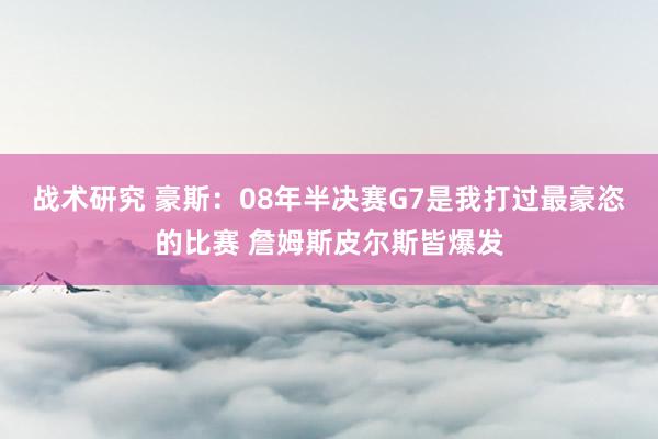 战术研究 豪斯：08年半决赛G7是我打过最豪恣的比赛 詹姆斯皮尔斯皆爆发