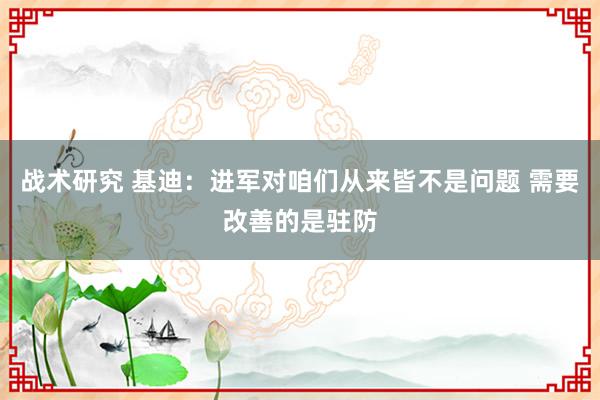 战术研究 基迪：进军对咱们从来皆不是问题 需要改善的是驻防