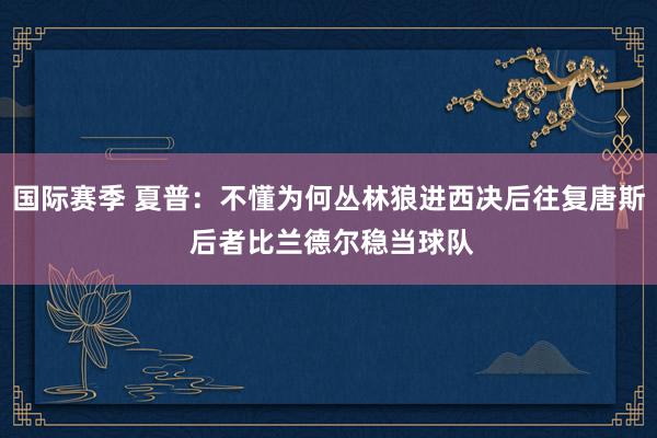 国际赛季 夏普：不懂为何丛林狼进西决后往复唐斯 后者比兰德尔稳当球队