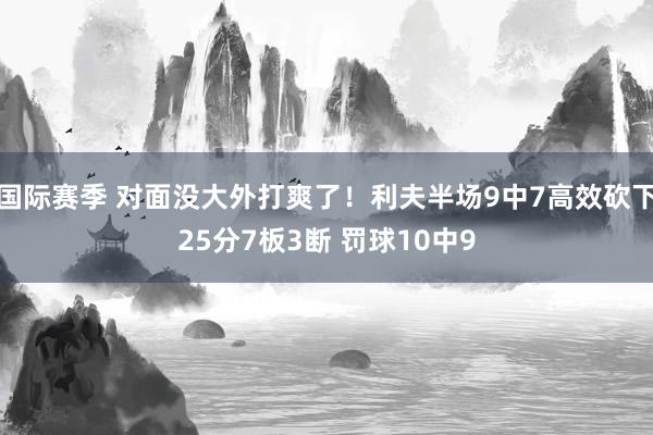 国际赛季 对面没大外打爽了！利夫半场9中7高效砍下25分7板3断 罚球10中9