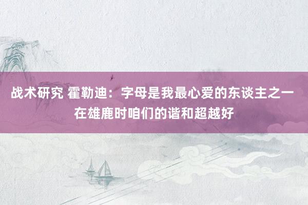 战术研究 霍勒迪：字母是我最心爱的东谈主之一 在雄鹿时咱们的谐和超越好