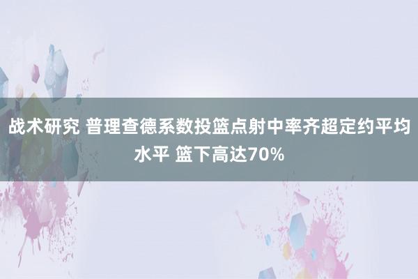 战术研究 普理查德系数投篮点射中率齐超定约平均水平 篮下高达70%