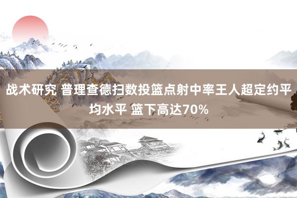 战术研究 普理查德扫数投篮点射中率王人超定约平均水平 篮下高达70%