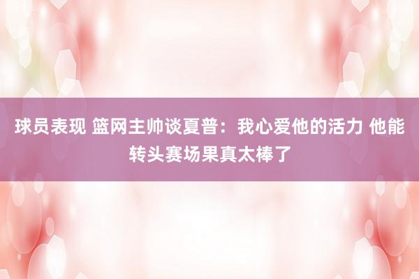 球员表现 篮网主帅谈夏普：我心爱他的活力 他能转头赛场果真太棒了