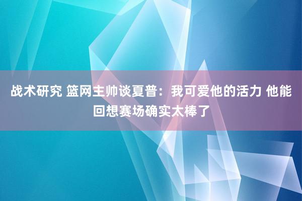 战术研究 篮网主帅谈夏普：我可爱他的活力 他能回想赛场确实太棒了