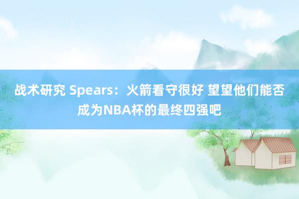 战术研究 Spears：火箭看守很好 望望他们能否成为NBA杯的最终四强吧