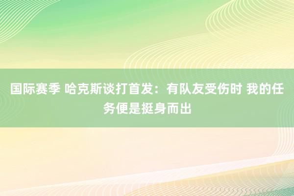 国际赛季 哈克斯谈打首发：有队友受伤时 我的任务便是挺身而出