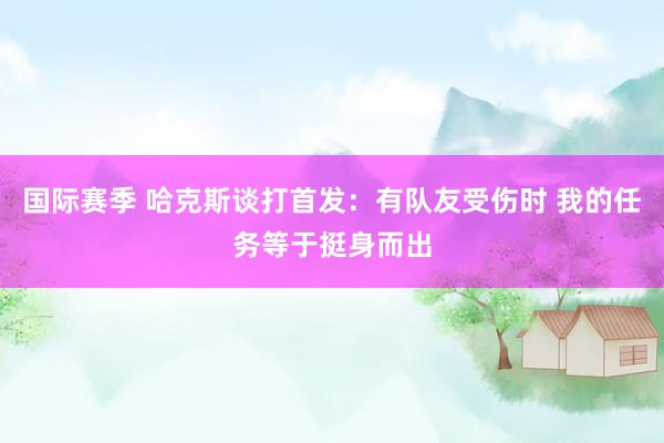 国际赛季 哈克斯谈打首发：有队友受伤时 我的任务等于挺身而出