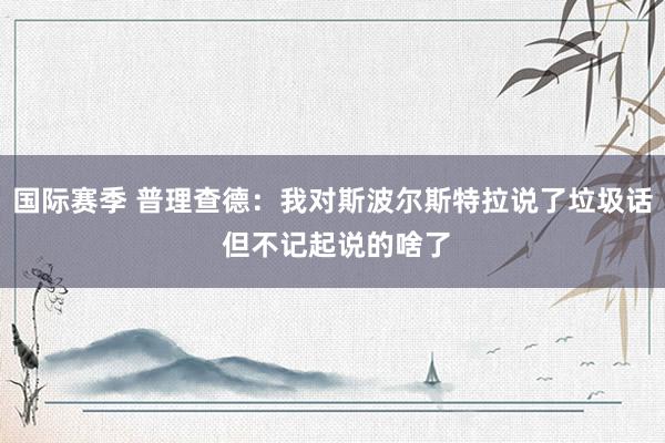 国际赛季 普理查德：我对斯波尔斯特拉说了垃圾话 但不记起说的啥了