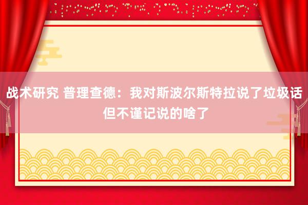 战术研究 普理查德：我对斯波尔斯特拉说了垃圾话 但不谨记说的啥了