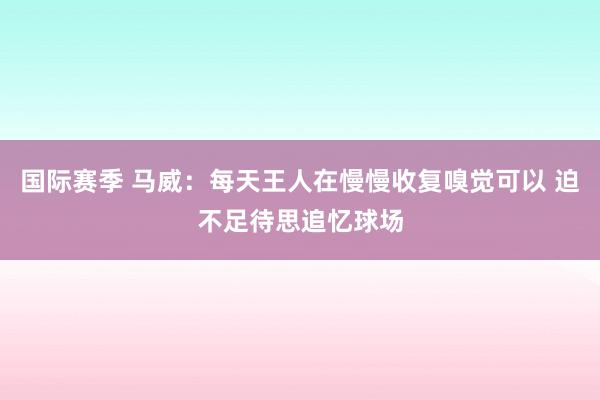 国际赛季 马威：每天王人在慢慢收复嗅觉可以 迫不足待思追忆球场