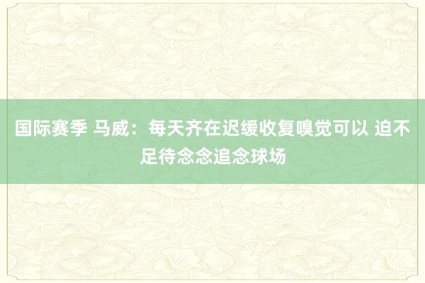 国际赛季 马威：每天齐在迟缓收复嗅觉可以 迫不足待念念追念球场