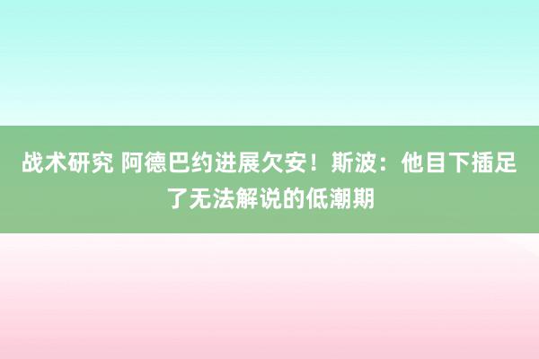 战术研究 阿德巴约进展欠安！斯波：他目下插足了无法解说的低潮期