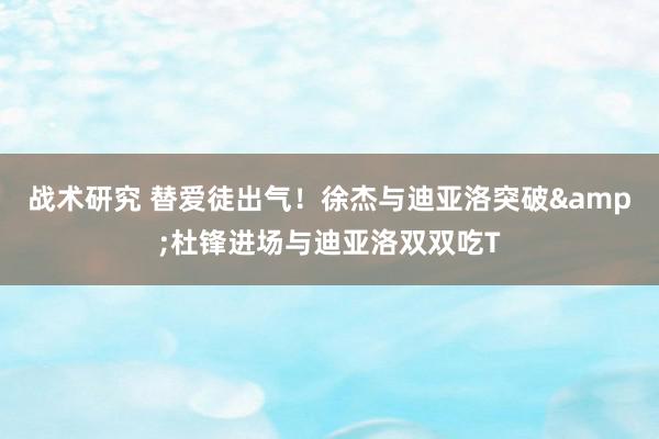 战术研究 替爱徒出气！徐杰与迪亚洛突破&杜锋进场与迪亚洛双双吃T