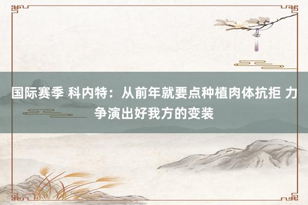 国际赛季 科内特：从前年就要点种植肉体抗拒 力争演出好我方的变装