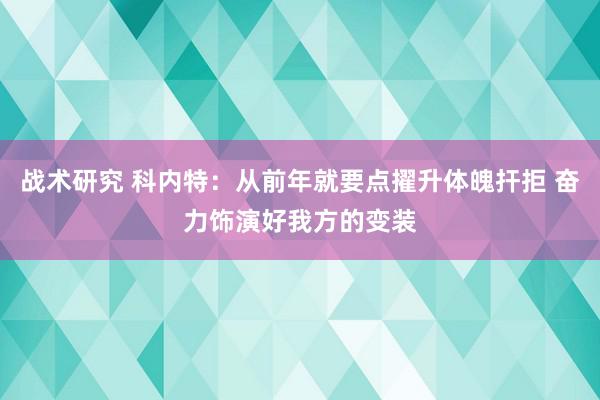 战术研究 科内特：从前年就要点擢升体魄扞拒 奋力饰演好我方的变装