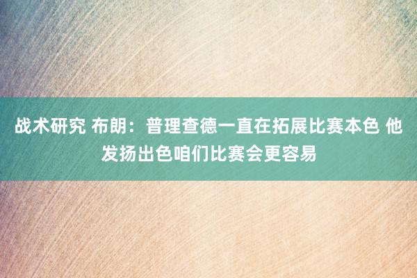 战术研究 布朗：普理查德一直在拓展比赛本色 他发扬出色咱们比赛会更容易