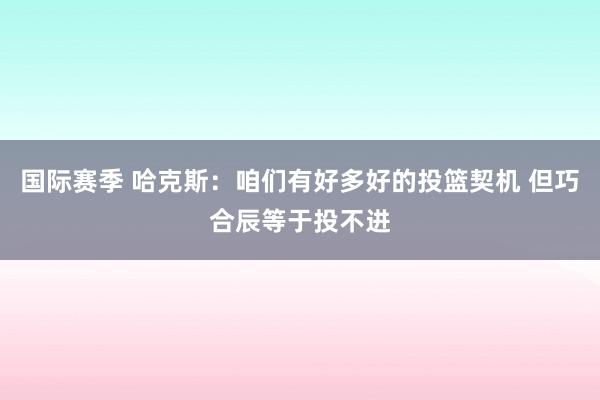 国际赛季 哈克斯：咱们有好多好的投篮契机 但巧合辰等于投不进