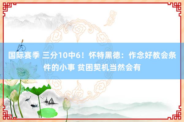 国际赛季 三分10中6！怀特黑德：作念好教会条件的小事 贫困契机当然会有