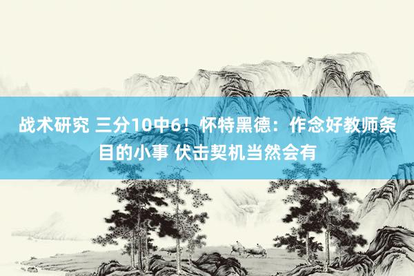 战术研究 三分10中6！怀特黑德：作念好教师条目的小事 伏击契机当然会有