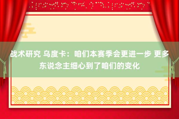 战术研究 乌度卡：咱们本赛季会更进一步 更多东说念主细心到了咱们的变化