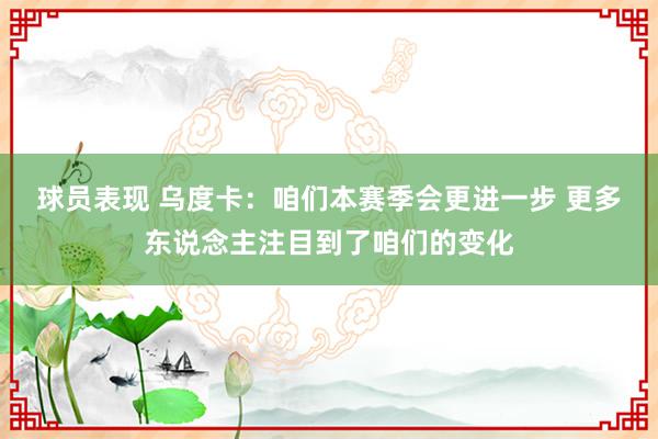 球员表现 乌度卡：咱们本赛季会更进一步 更多东说念主注目到了咱们的变化