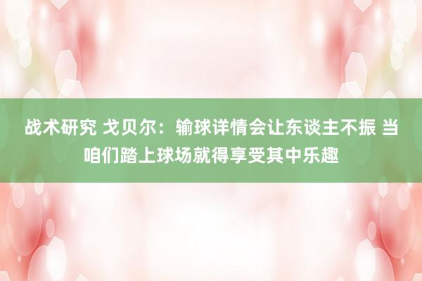 战术研究 戈贝尔：输球详情会让东谈主不振 当咱们踏上球场就得享受其中乐趣