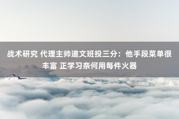 战术研究 代理主帅道文班投三分：他手段菜单很丰富 正学习奈何用每件火器