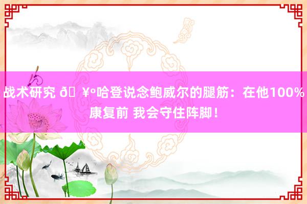 战术研究 🥺哈登说念鲍威尔的腿筋：在他100%康复前 我会守住阵脚！