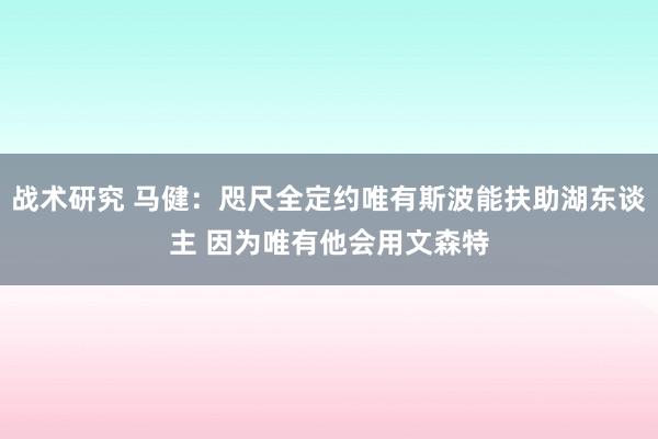 战术研究 马健：咫尺全定约唯有斯波能扶助湖东谈主 因为唯有他会用文森特