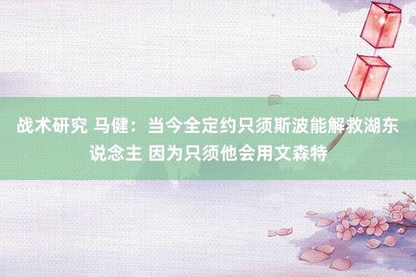 战术研究 马健：当今全定约只须斯波能解救湖东说念主 因为只须他会用文森特