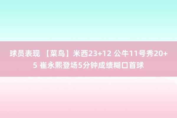 球员表现 【菜鸟】米西23+12 公牛11号秀20+5 崔永熙登场5分钟成绩糊口首球