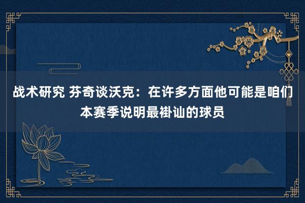 战术研究 芬奇谈沃克：在许多方面他可能是咱们本赛季说明最褂讪的球员