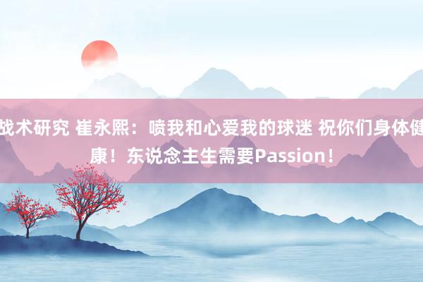 战术研究 崔永熙：喷我和心爱我的球迷 祝你们身体健康！东说念主生需要Passion！