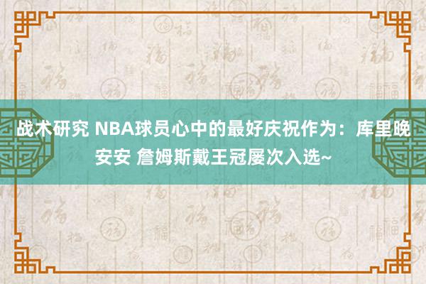 战术研究 NBA球员心中的最好庆祝作为：库里晚安安 詹姆斯戴王冠屡次入选~