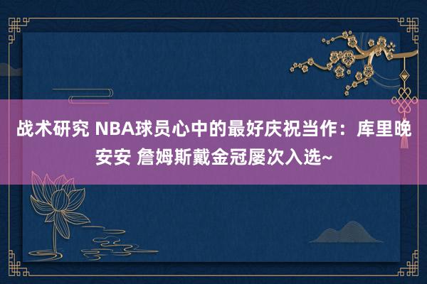 战术研究 NBA球员心中的最好庆祝当作：库里晚安安 詹姆斯戴金冠屡次入选~