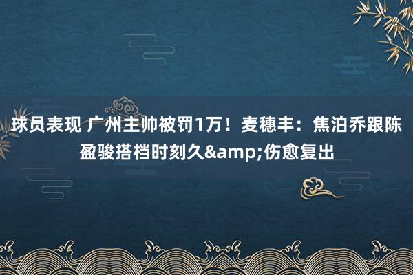 球员表现 广州主帅被罚1万！麦穗丰：焦泊乔跟陈盈骏搭档时刻久&伤愈复出